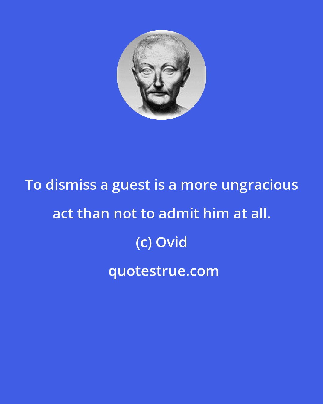 Ovid: To dismiss a guest is a more ungracious act than not to admit him at all.