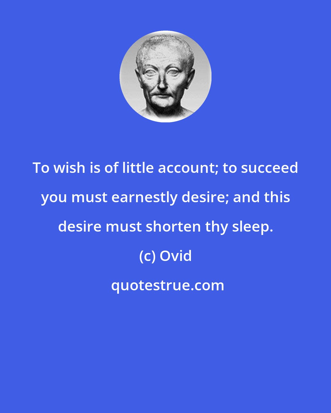 Ovid: To wish is of little account; to succeed you must earnestly desire; and this desire must shorten thy sleep.