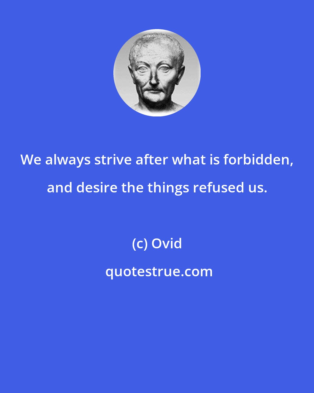 Ovid: We always strive after what is forbidden, and desire the things refused us.