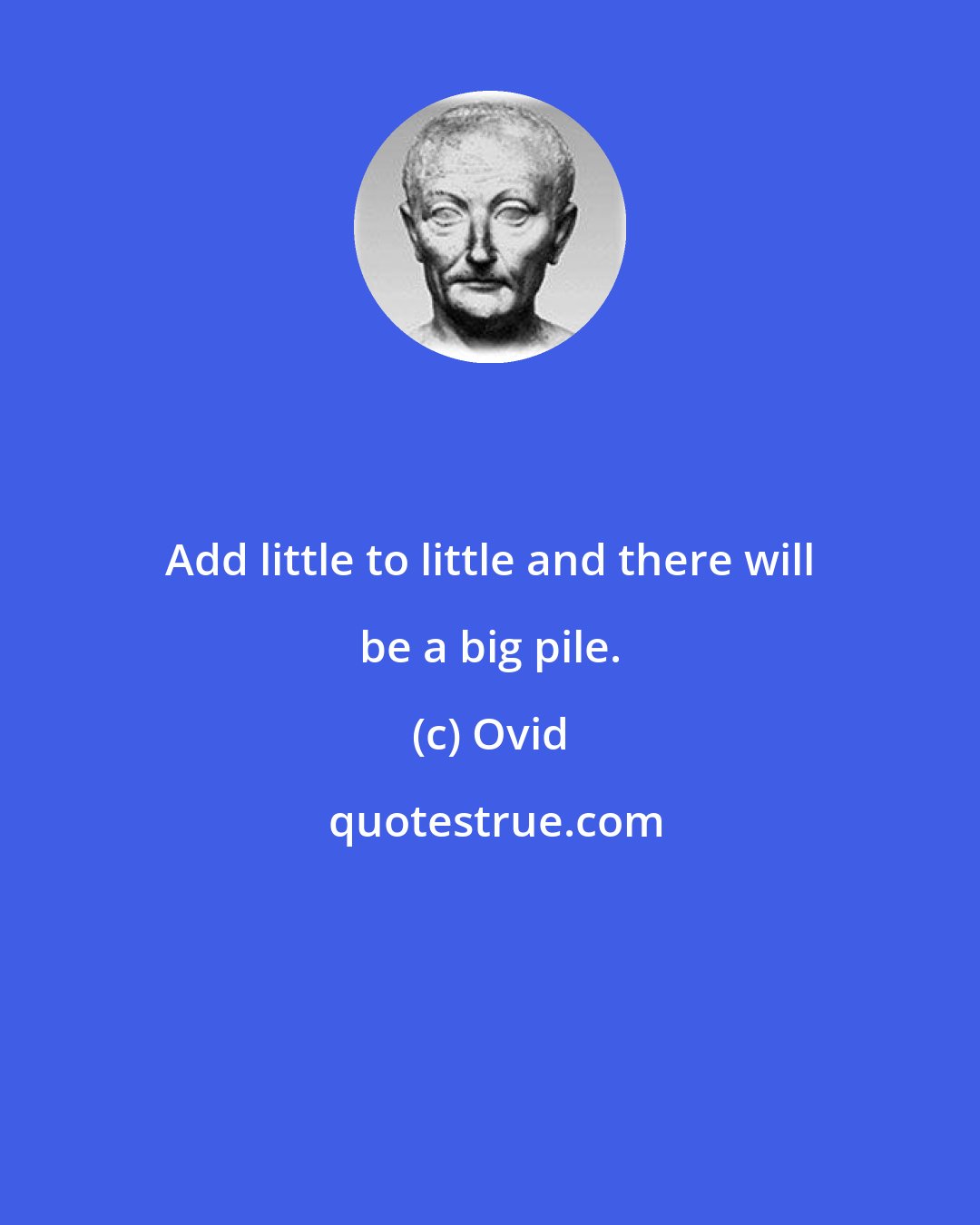 Ovid: Add little to little and there will be a big pile.