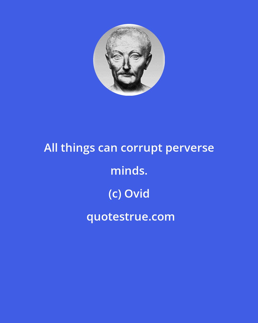 Ovid: All things can corrupt perverse minds.