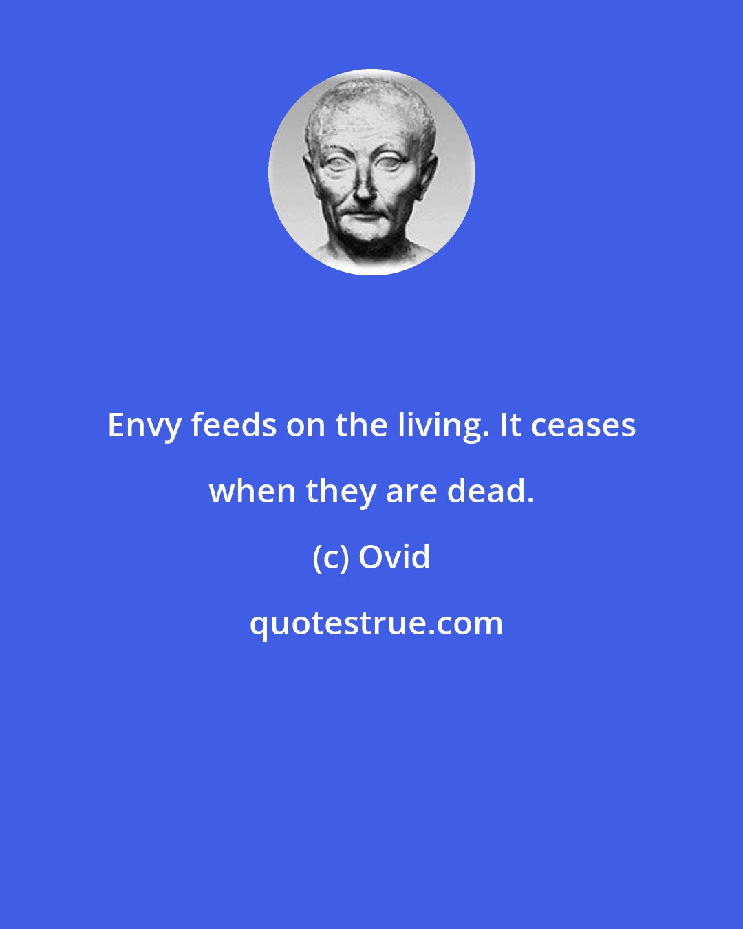 Ovid: Envy feeds on the living. It ceases when they are dead.