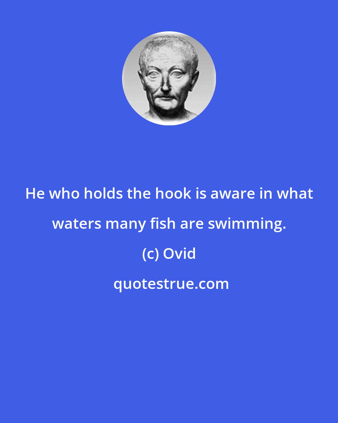 Ovid: He who holds the hook is aware in what waters many fish are swimming.