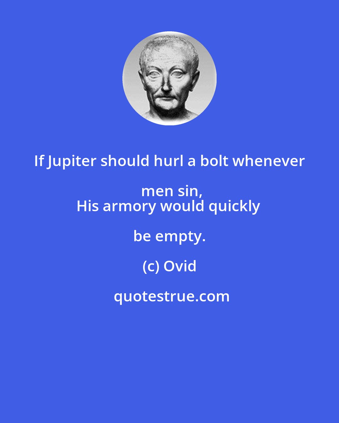 Ovid: If Jupiter should hurl a bolt whenever men sin,
His armory would quickly be empty.