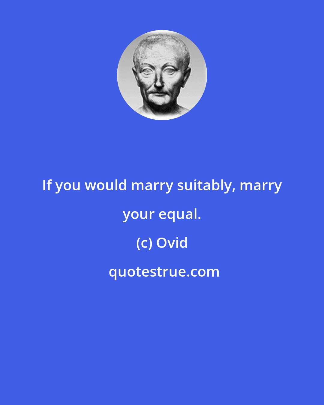 Ovid: If you would marry suitably, marry your equal.