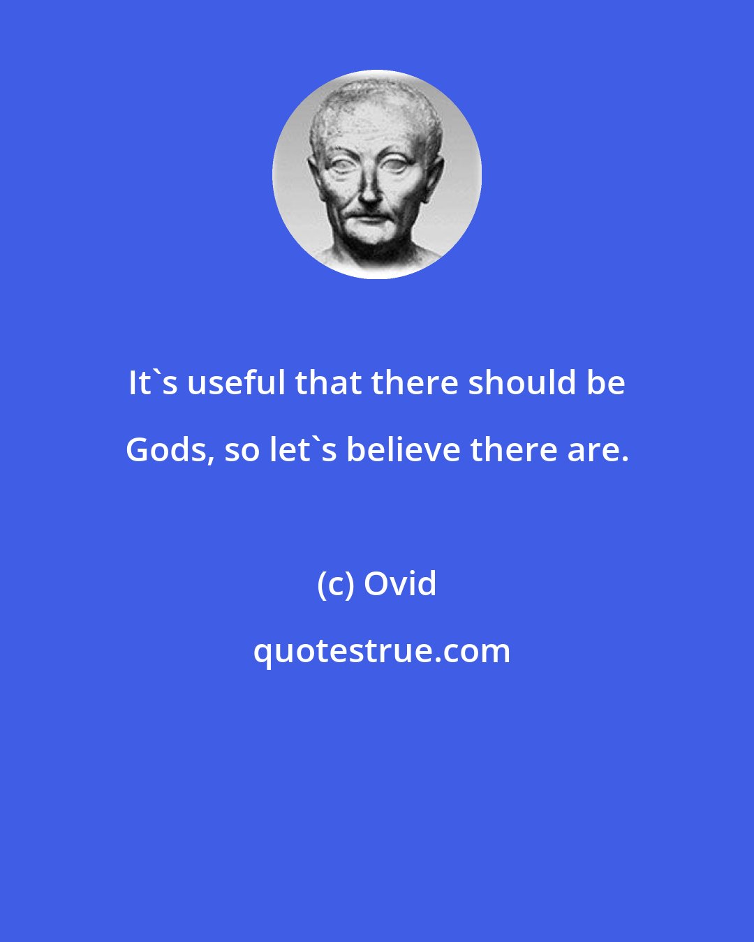 Ovid: It's useful that there should be Gods, so let's believe there are.