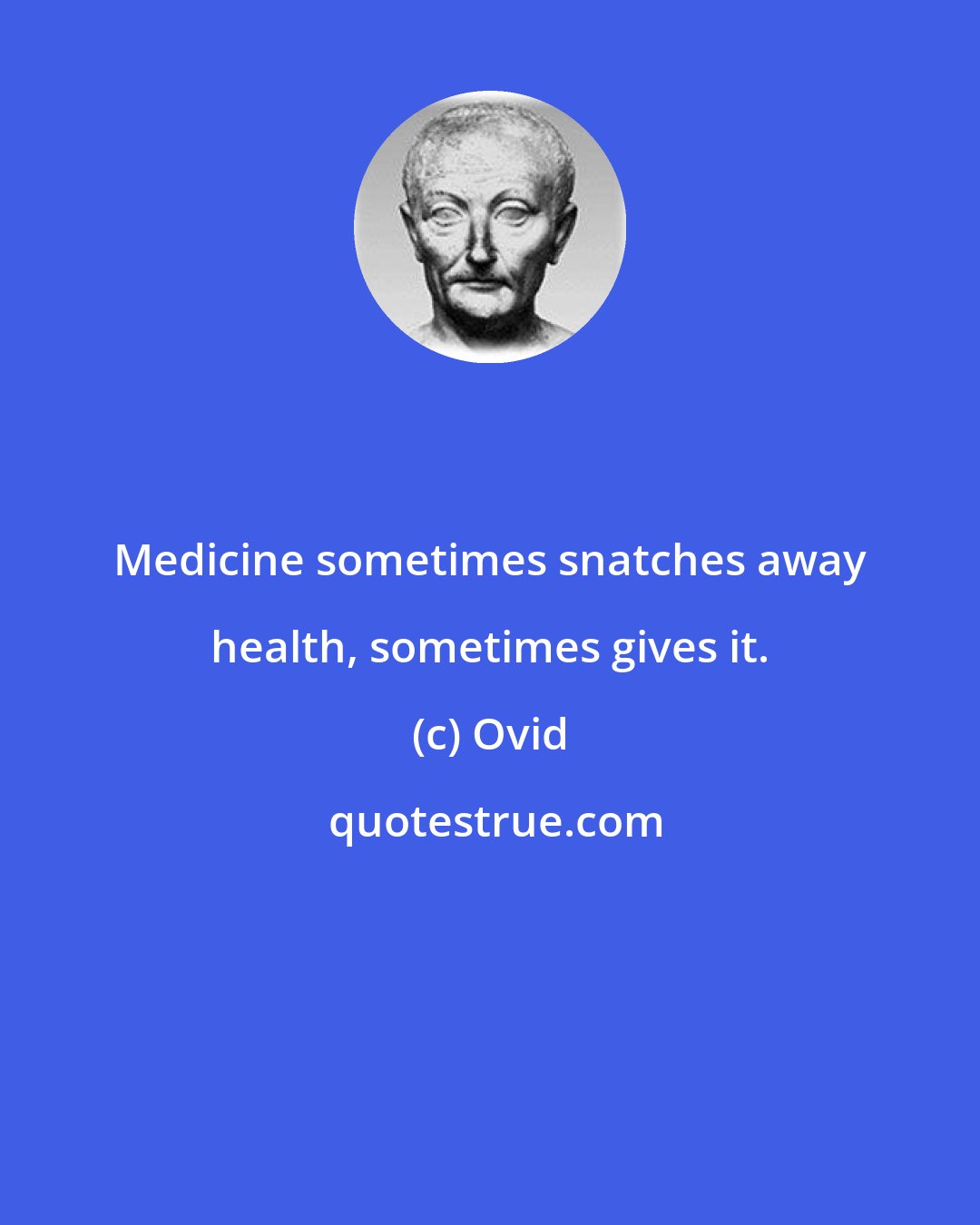 Ovid: Medicine sometimes snatches away health, sometimes gives it.