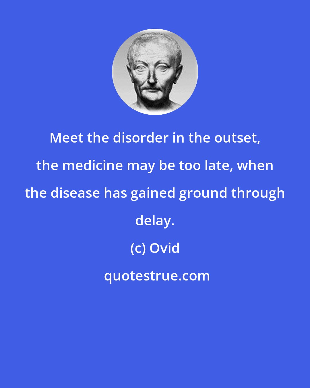 Ovid: Meet the disorder in the outset, the medicine may be too late, when the disease has gained ground through delay.