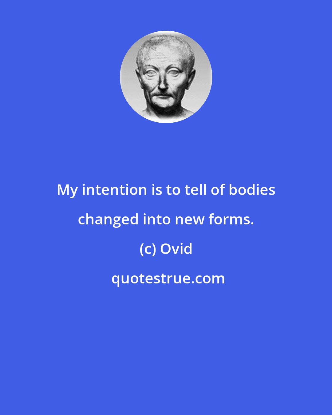 Ovid: My intention is to tell of bodies changed into new forms.