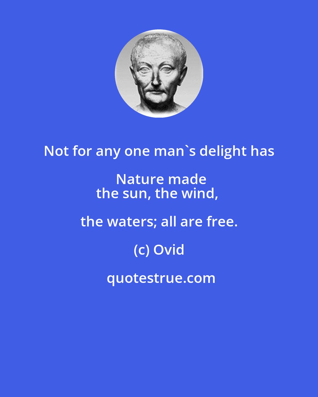 Ovid: Not for any one man's delight has Nature made
the sun, the wind, the waters; all are free.