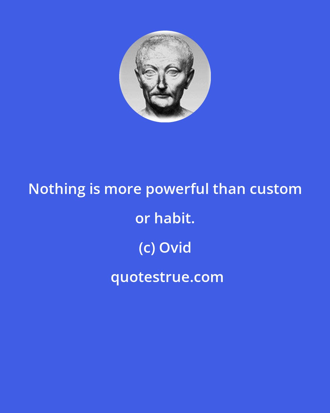 Ovid: Nothing is more powerful than custom or habit.