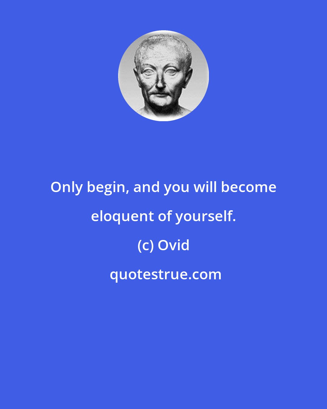 Ovid: Only begin, and you will become eloquent of yourself.