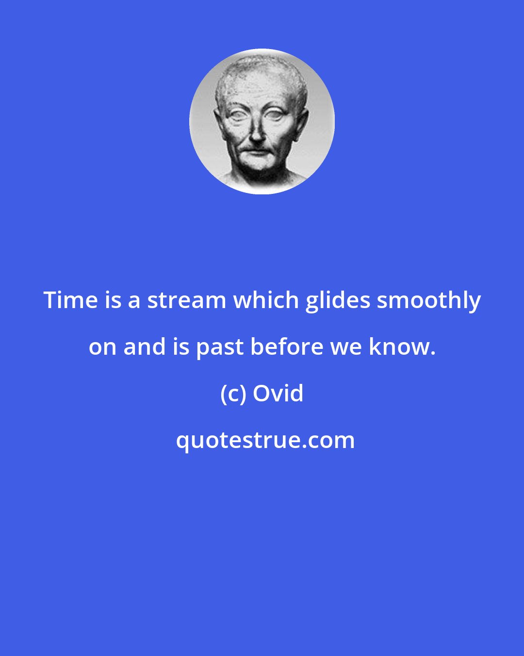 Ovid: Time is a stream which glides smoothly on and is past before we know.