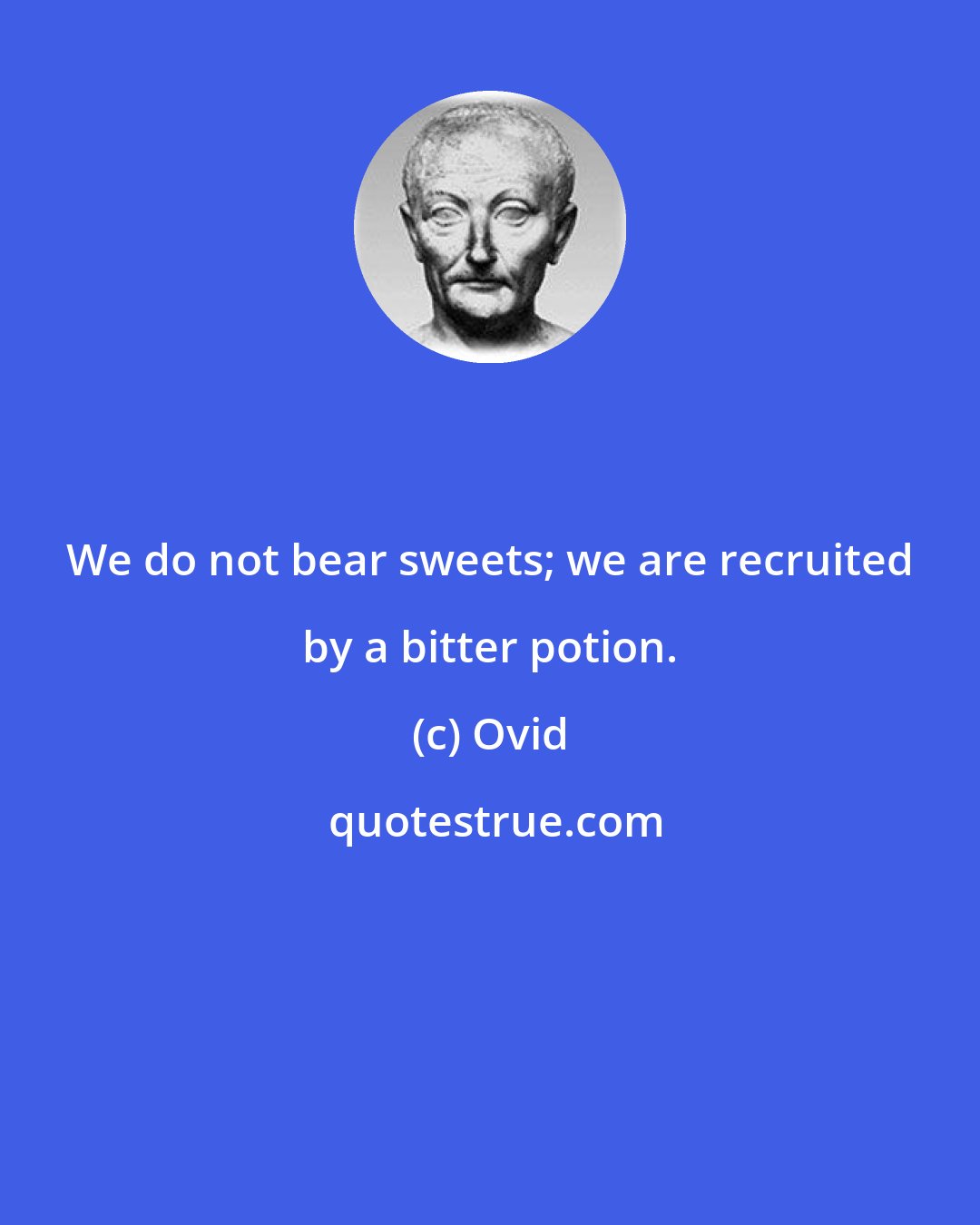 Ovid: We do not bear sweets; we are recruited by a bitter potion.