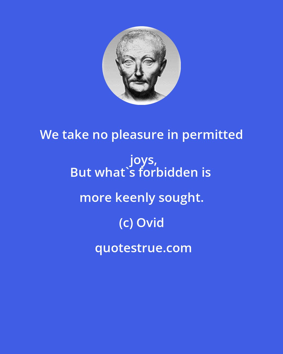 Ovid: We take no pleasure in permitted joys,
But what's forbidden is more keenly sought.