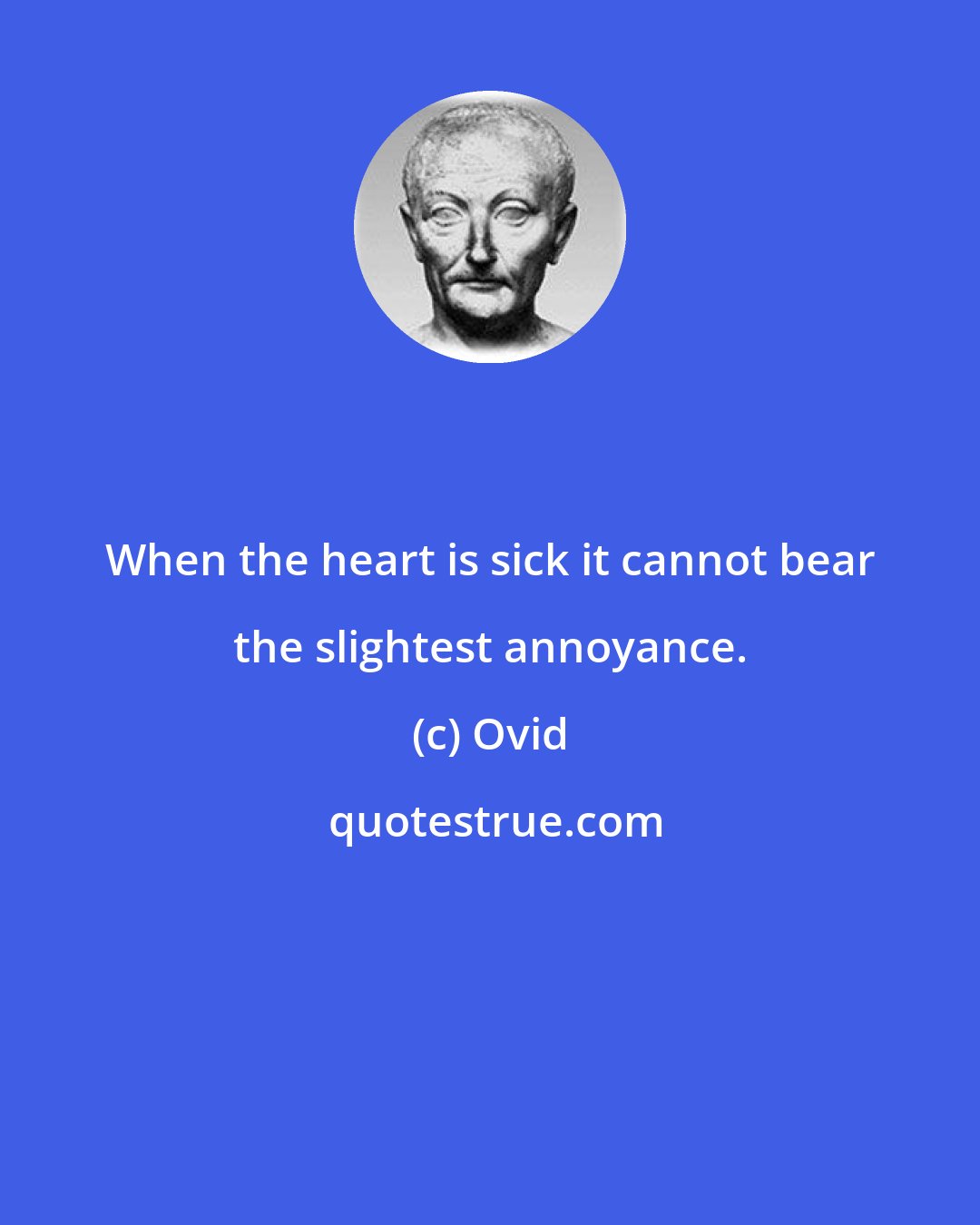 Ovid: When the heart is sick it cannot bear the slightest annoyance.