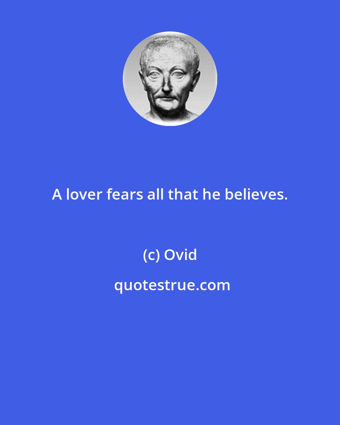 Ovid: A lover fears all that he believes.