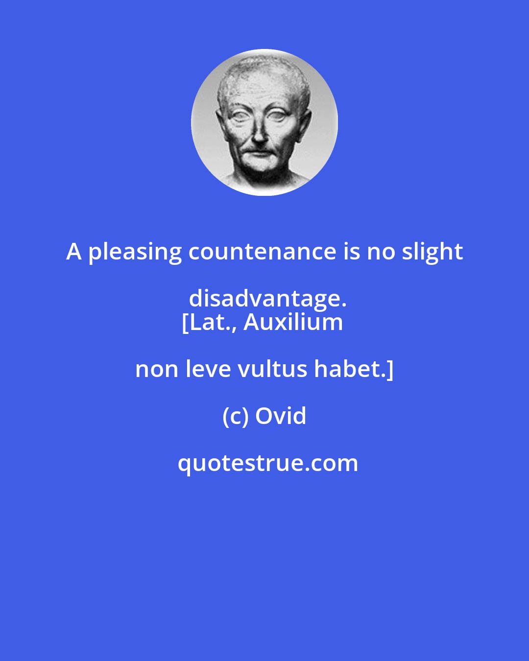 Ovid: A pleasing countenance is no slight disadvantage.
[Lat., Auxilium non leve vultus habet.]