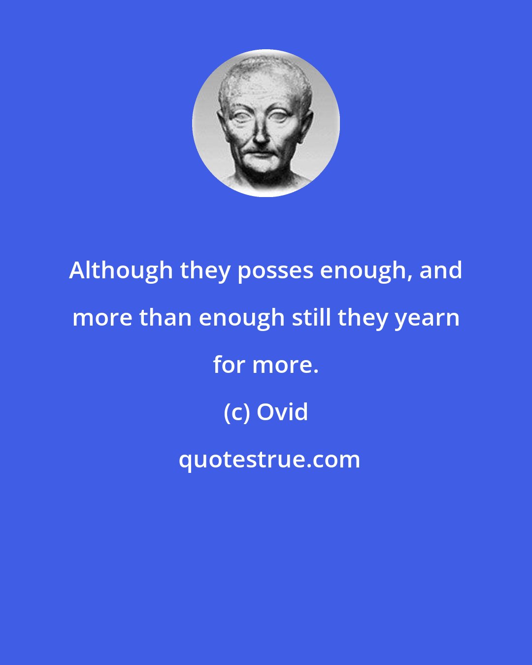 Ovid: Although they posses enough, and more than enough still they yearn for more.