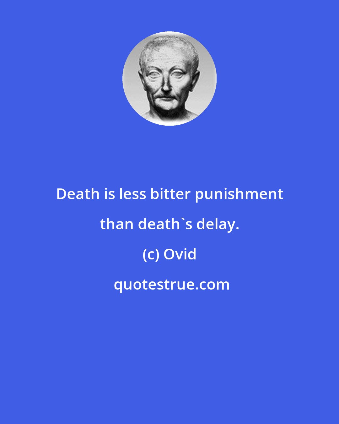 Ovid: Death is less bitter punishment than death's delay.