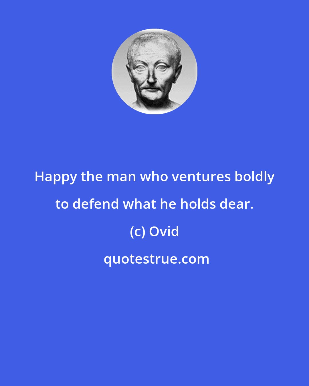 Ovid: Happy the man who ventures boldly to defend what he holds dear.