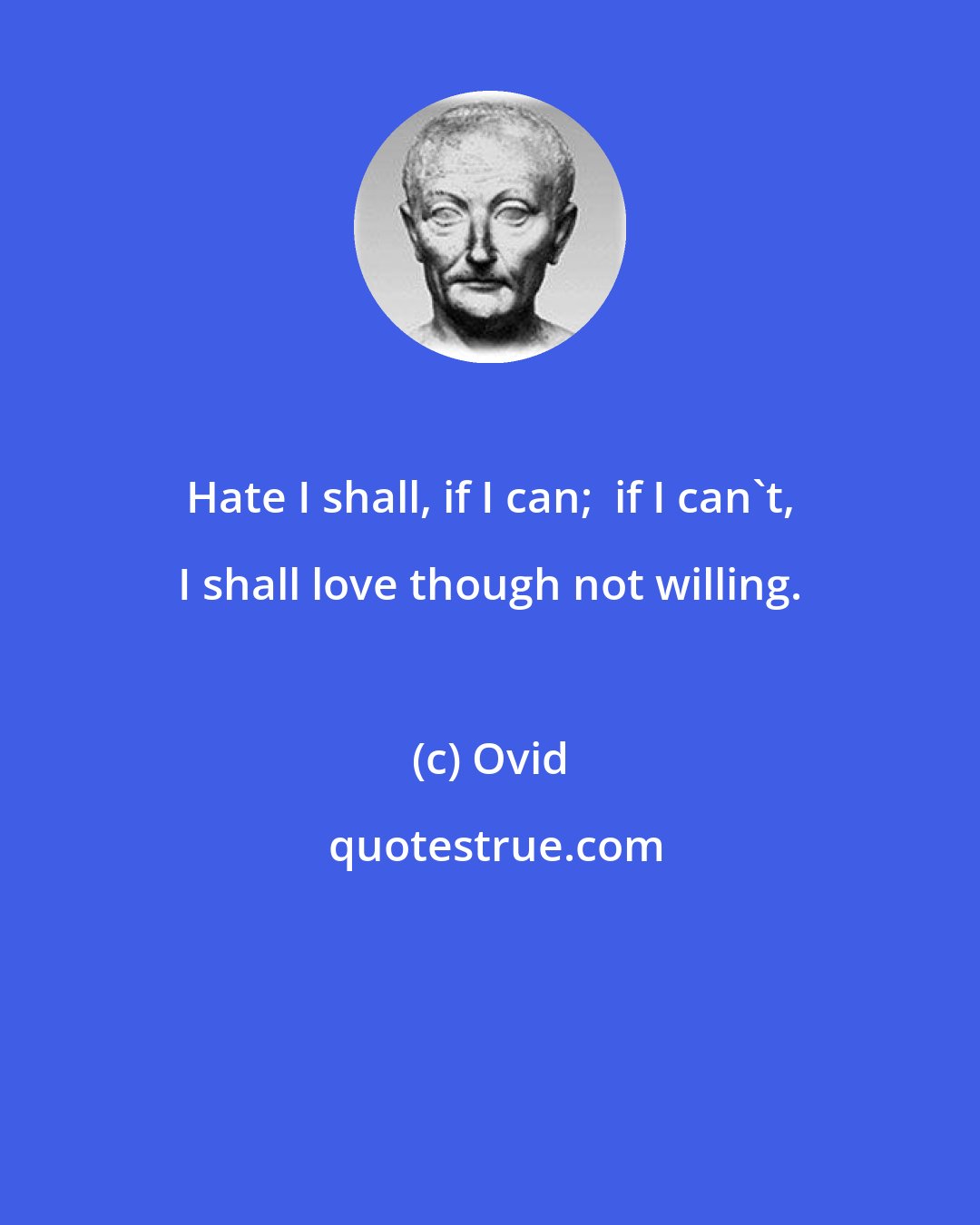 Ovid: Hate I shall, if I can;  if I can't, I shall love though not willing.