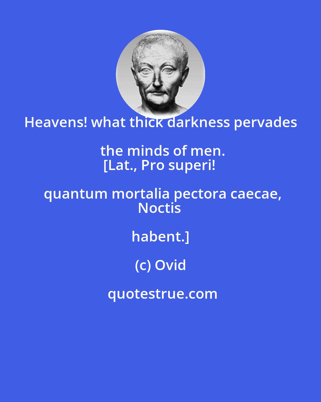 Ovid: Heavens! what thick darkness pervades the minds of men.
[Lat., Pro superi! quantum mortalia pectora caecae,
Noctis habent.]