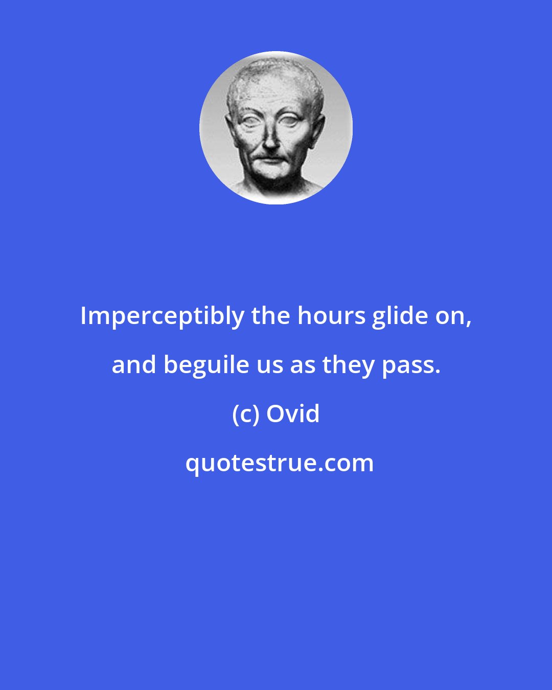 Ovid: Imperceptibly the hours glide on, and beguile us as they pass.