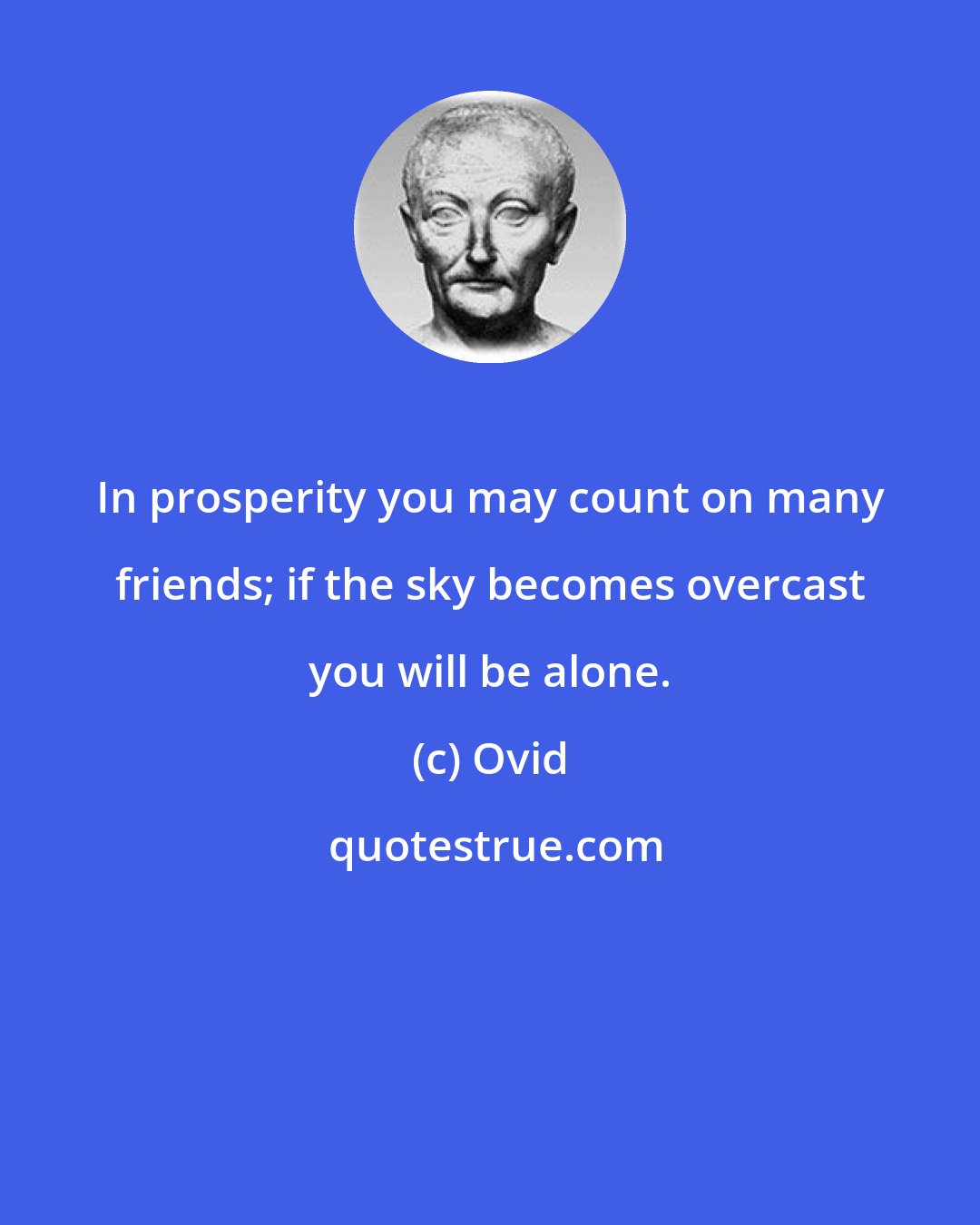 Ovid: In prosperity you may count on many friends; if the sky becomes overcast you will be alone.