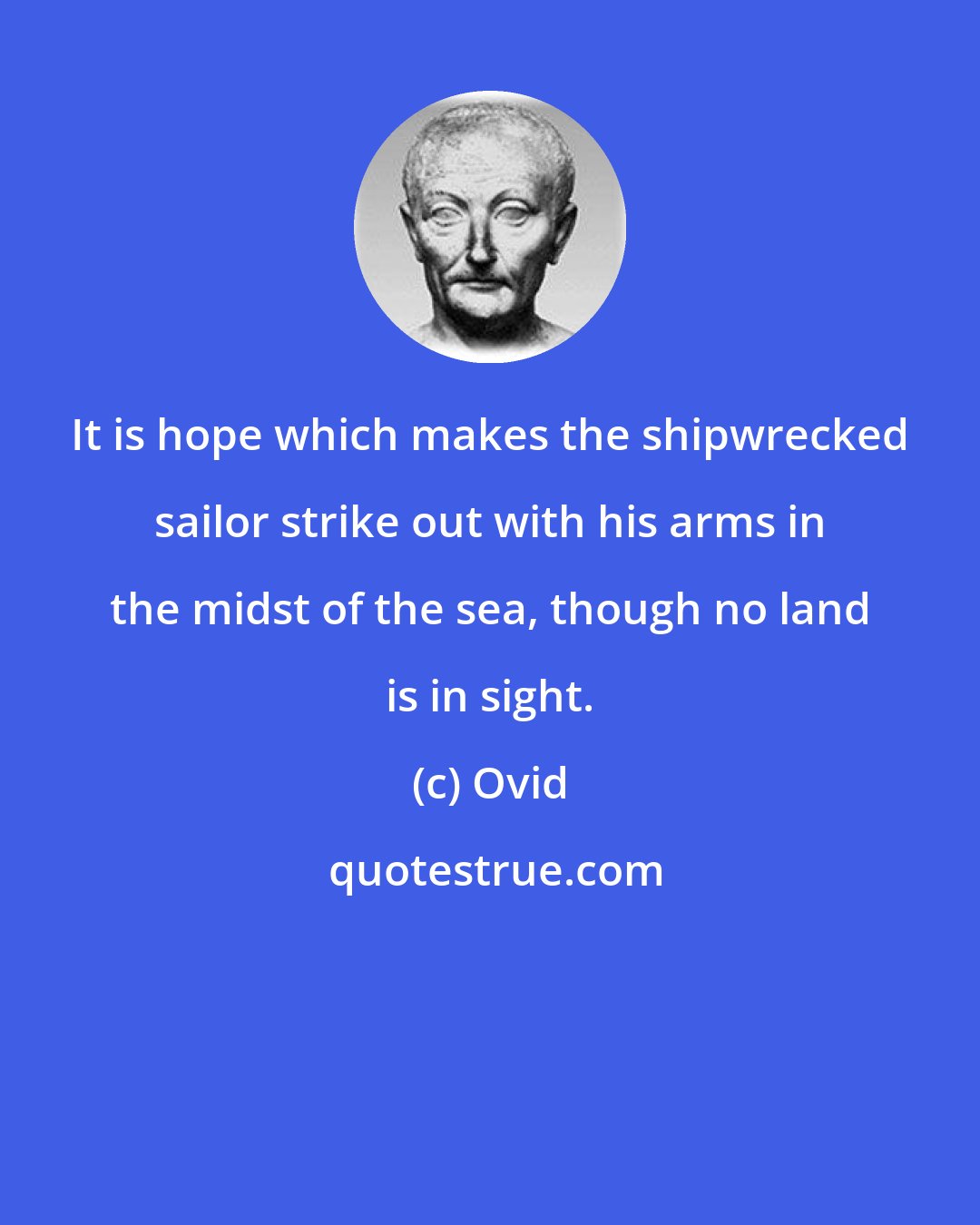 Ovid: It is hope which makes the shipwrecked sailor strike out with his arms in the midst of the sea, though no land is in sight.