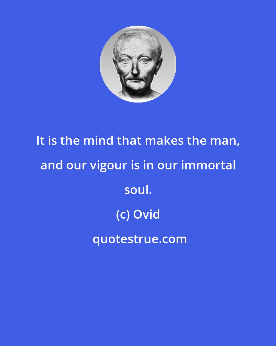 Ovid: It is the mind that makes the man, and our vigour is in our immortal soul.