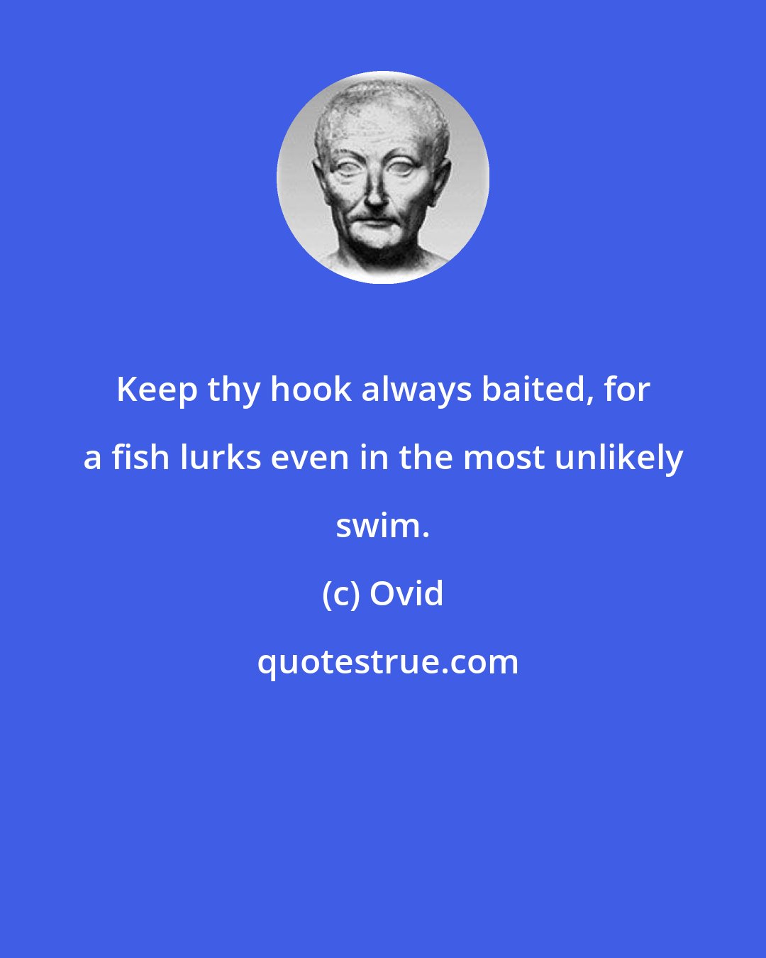 Ovid: Keep thy hook always baited, for a fish lurks even in the most unlikely swim.