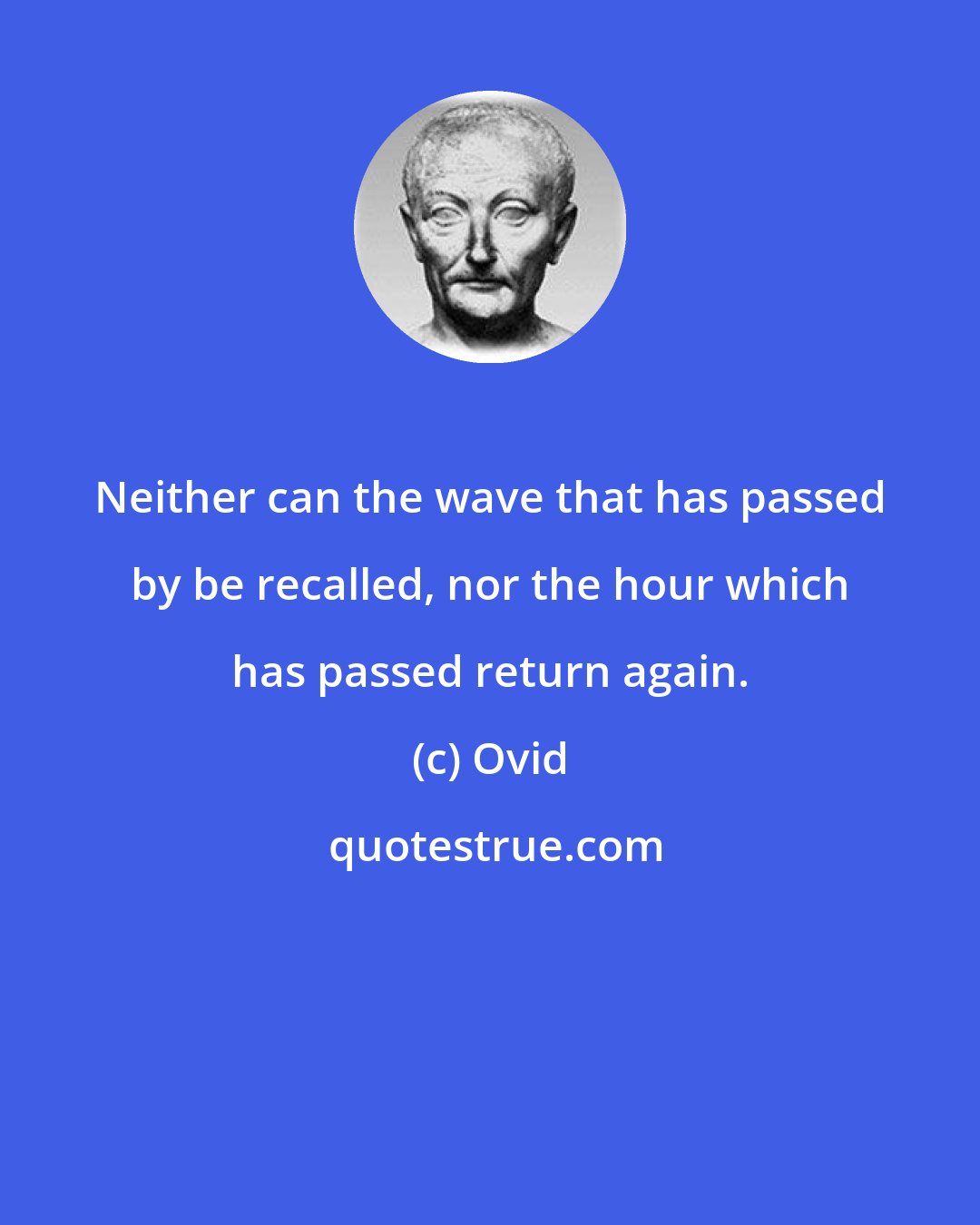 Ovid: Neither can the wave that has passed by be recalled, nor the hour which has passed return again.