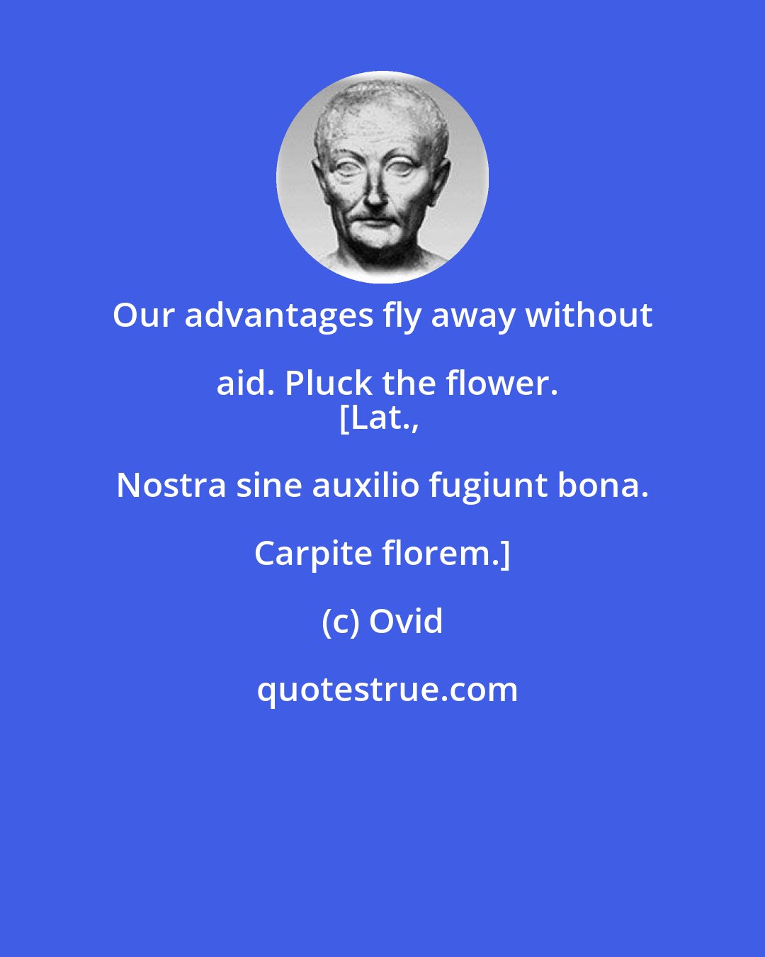 Ovid: Our advantages fly away without aid. Pluck the flower.
[Lat., Nostra sine auxilio fugiunt bona. Carpite florem.]