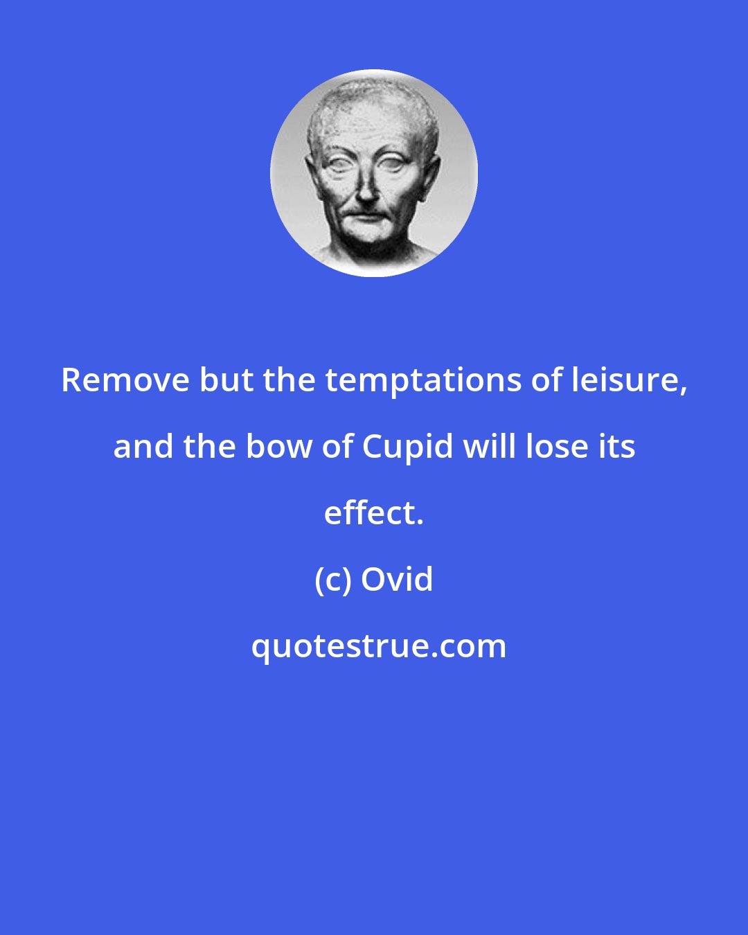 Ovid: Remove but the temptations of leisure, and the bow of Cupid will lose its effect.