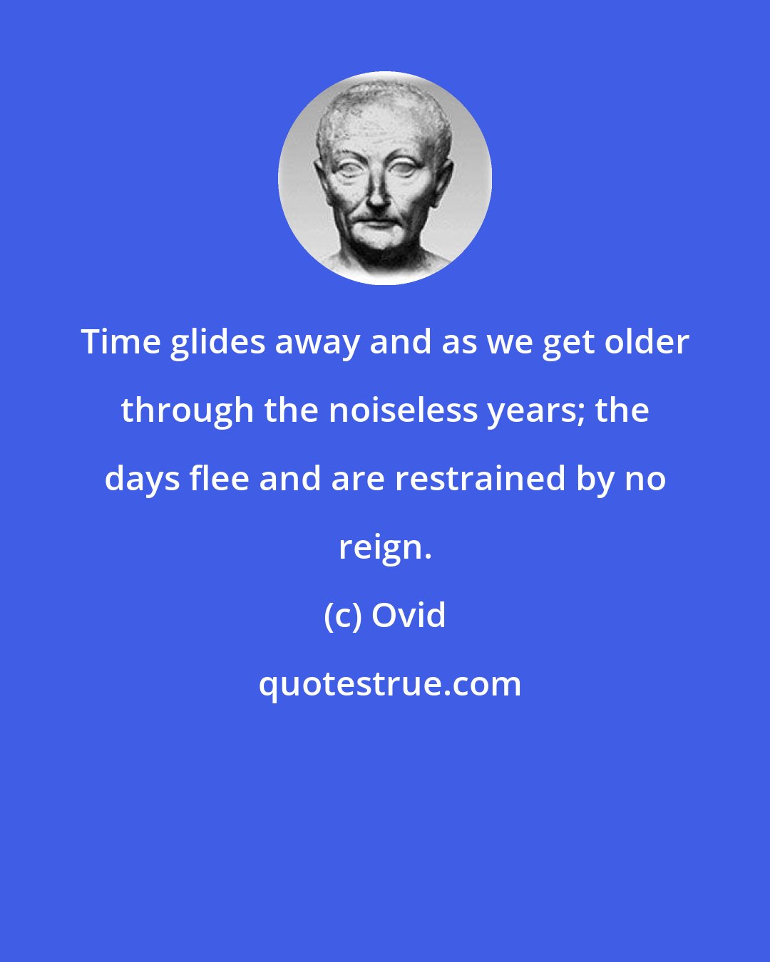 Ovid: Time glides away and as we get older through the noiseless years; the days flee and are restrained by no reign.