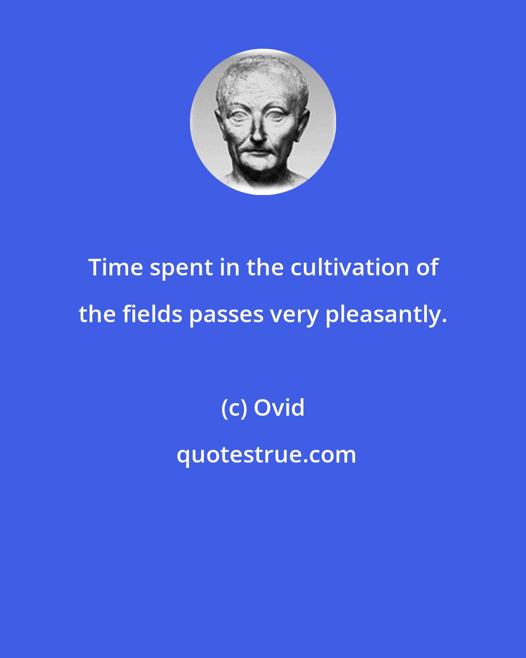 Ovid: Time spent in the cultivation of the fields passes very pleasantly.