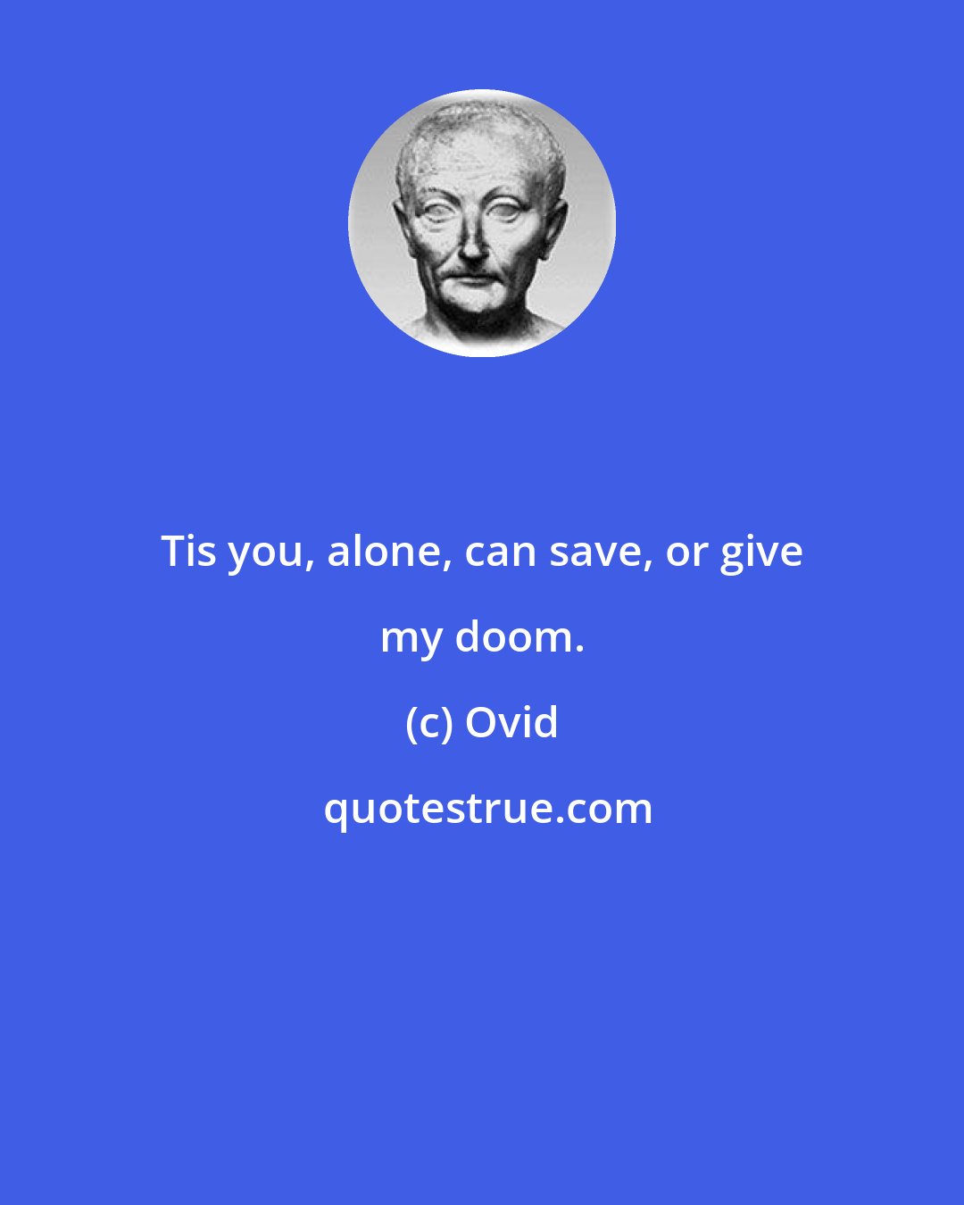 Ovid: Tis you, alone, can save, or give my doom.