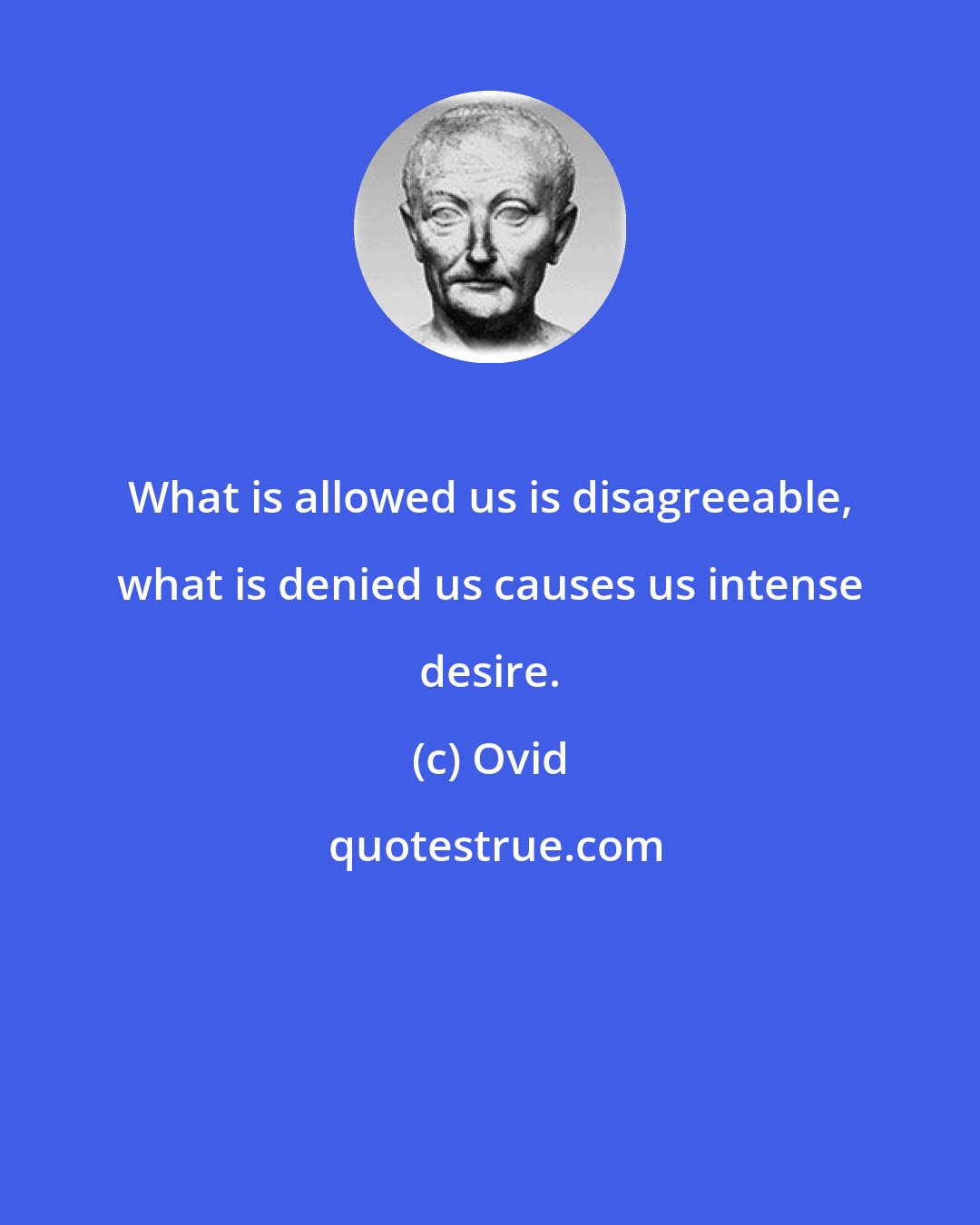 Ovid: What is allowed us is disagreeable, what is denied us causes us intense desire.