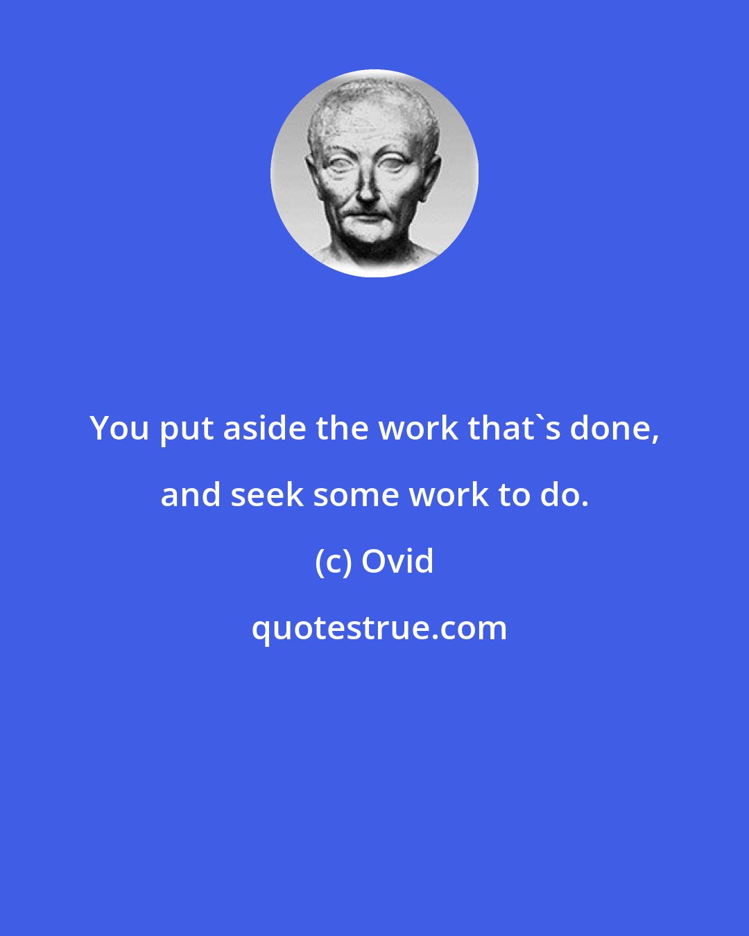 Ovid: You put aside the work that's done, and seek some work to do.