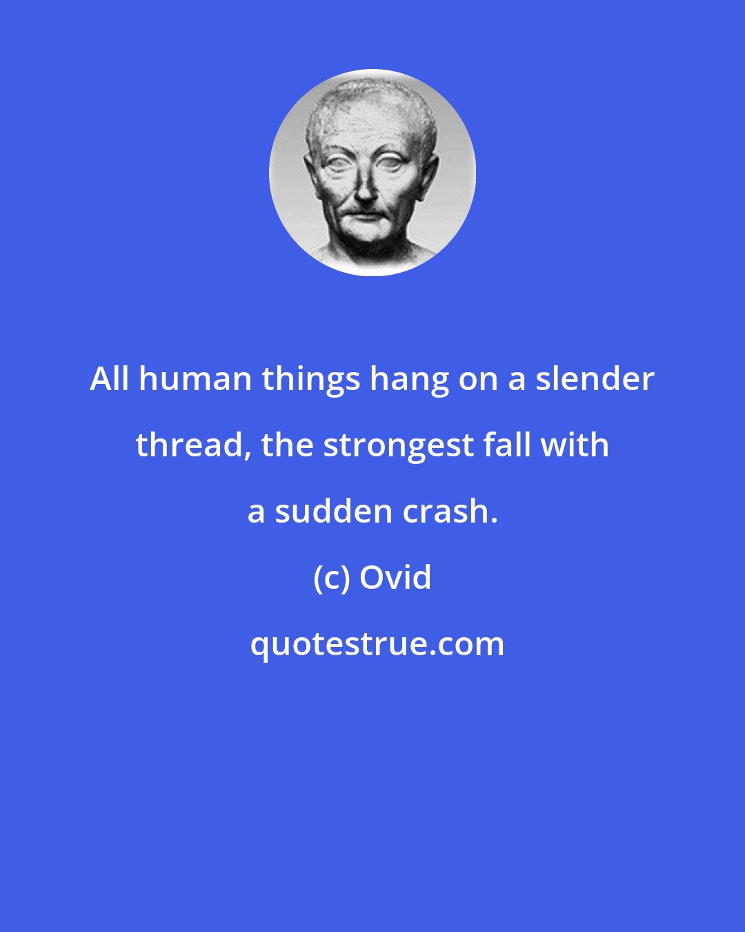 Ovid: All human things hang on a slender thread, the strongest fall with a sudden crash.