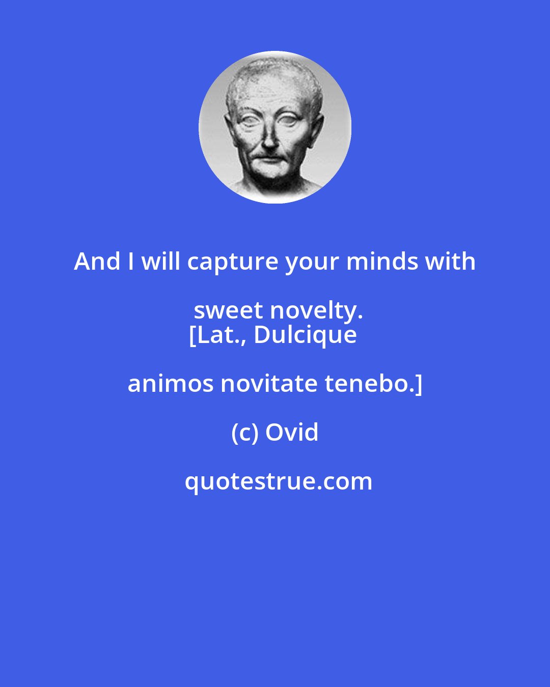 Ovid: And I will capture your minds with sweet novelty.
[Lat., Dulcique animos novitate tenebo.]