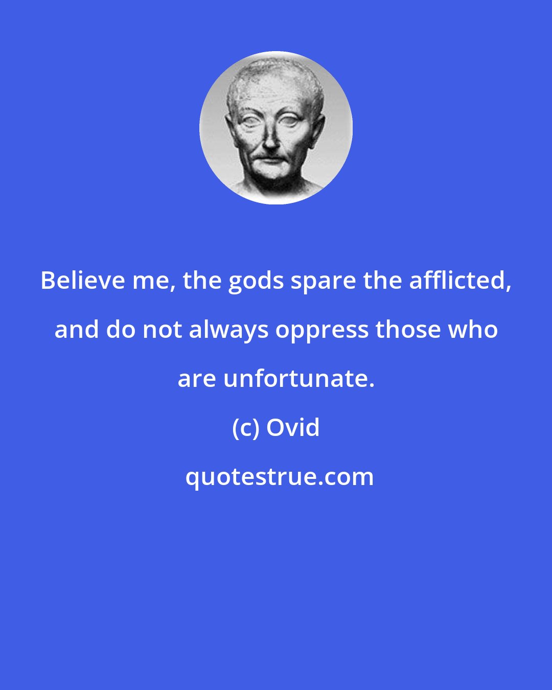 Ovid: Believe me, the gods spare the afflicted, and do not always oppress those who are unfortunate.