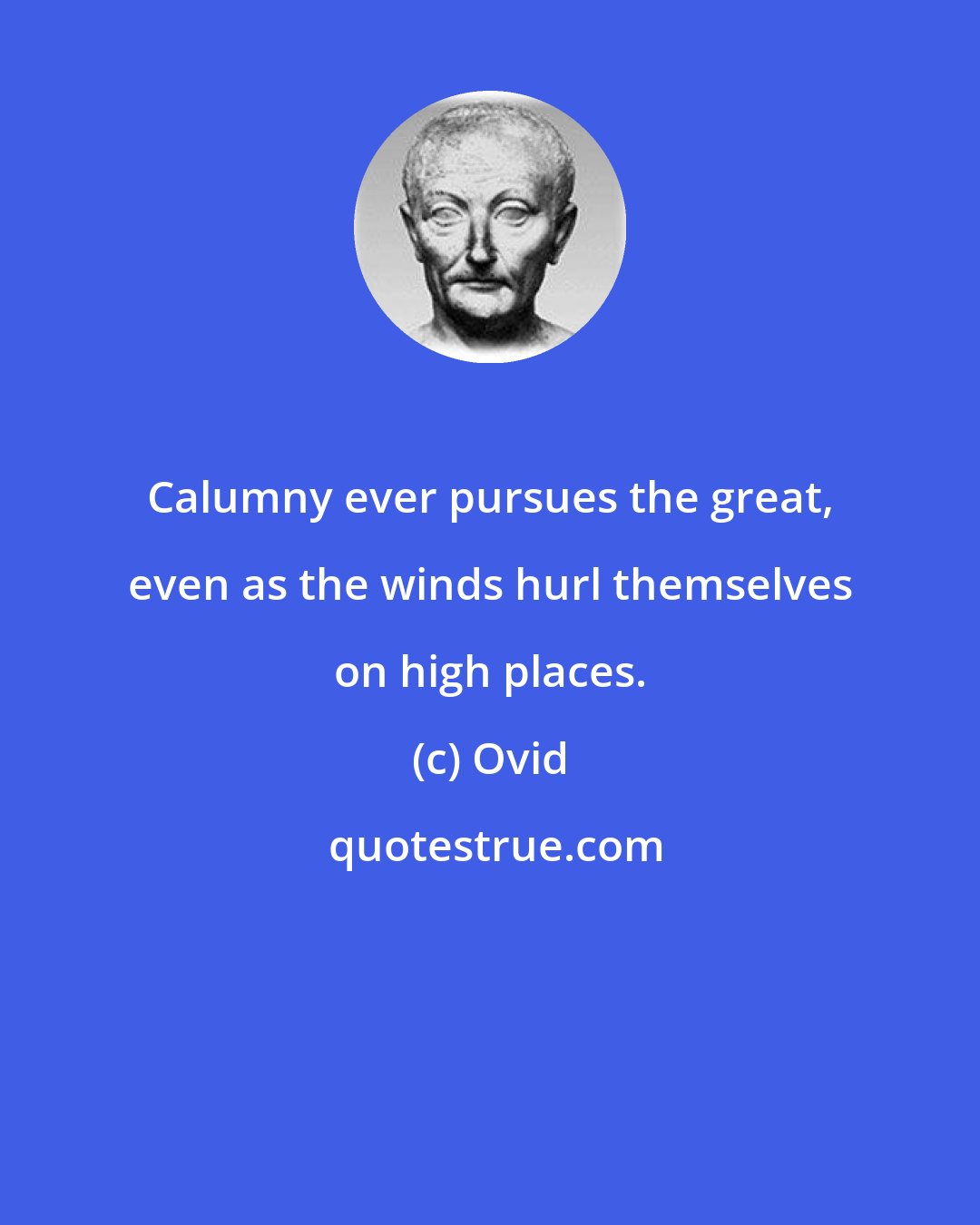 Ovid: Calumny ever pursues the great, even as the winds hurl themselves on high places.