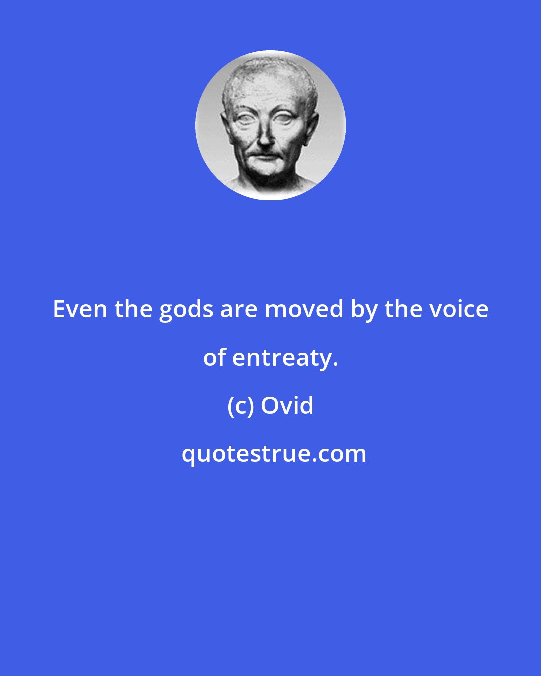 Ovid: Even the gods are moved by the voice of entreaty.