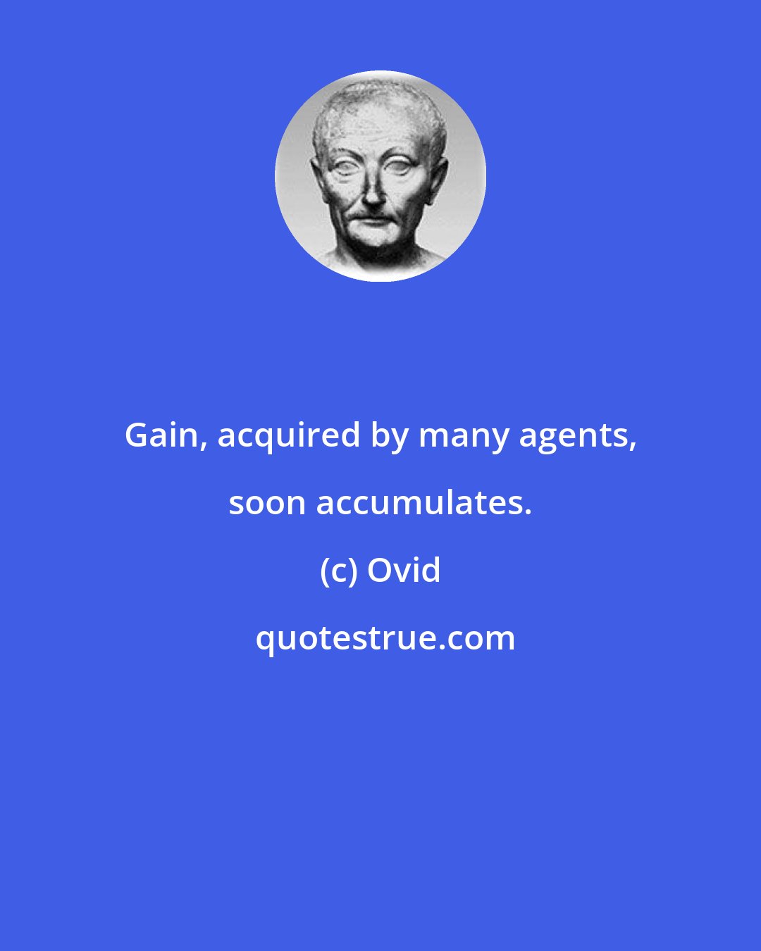 Ovid: Gain, acquired by many agents, soon accumulates.