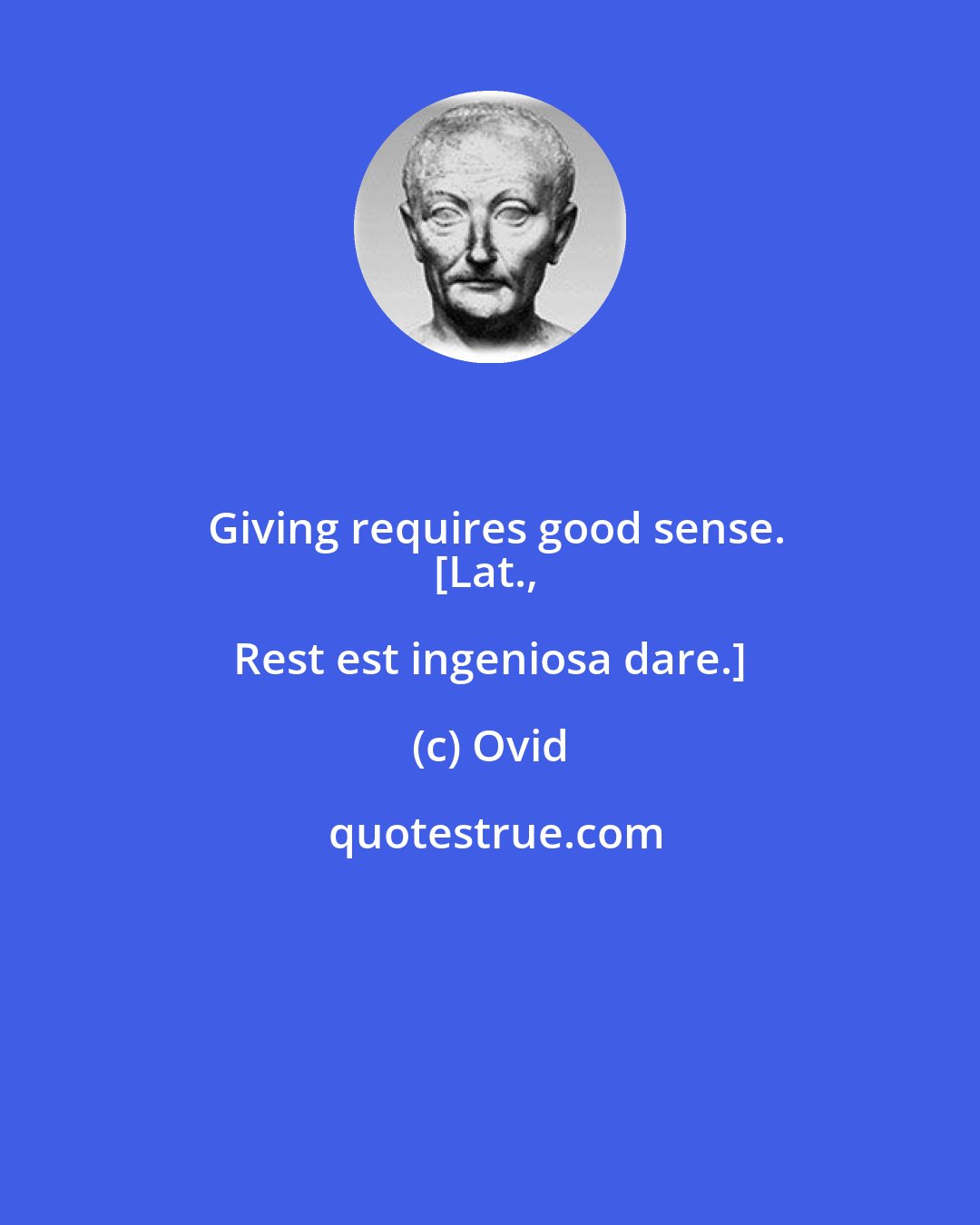 Ovid: Giving requires good sense.
[Lat., Rest est ingeniosa dare.]