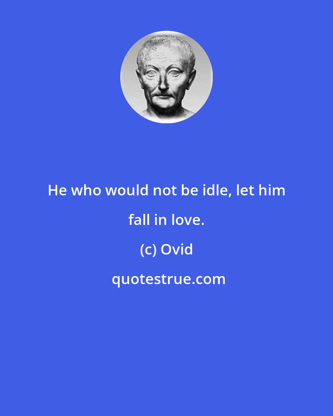 Ovid: He who would not be idle, let him fall in love.