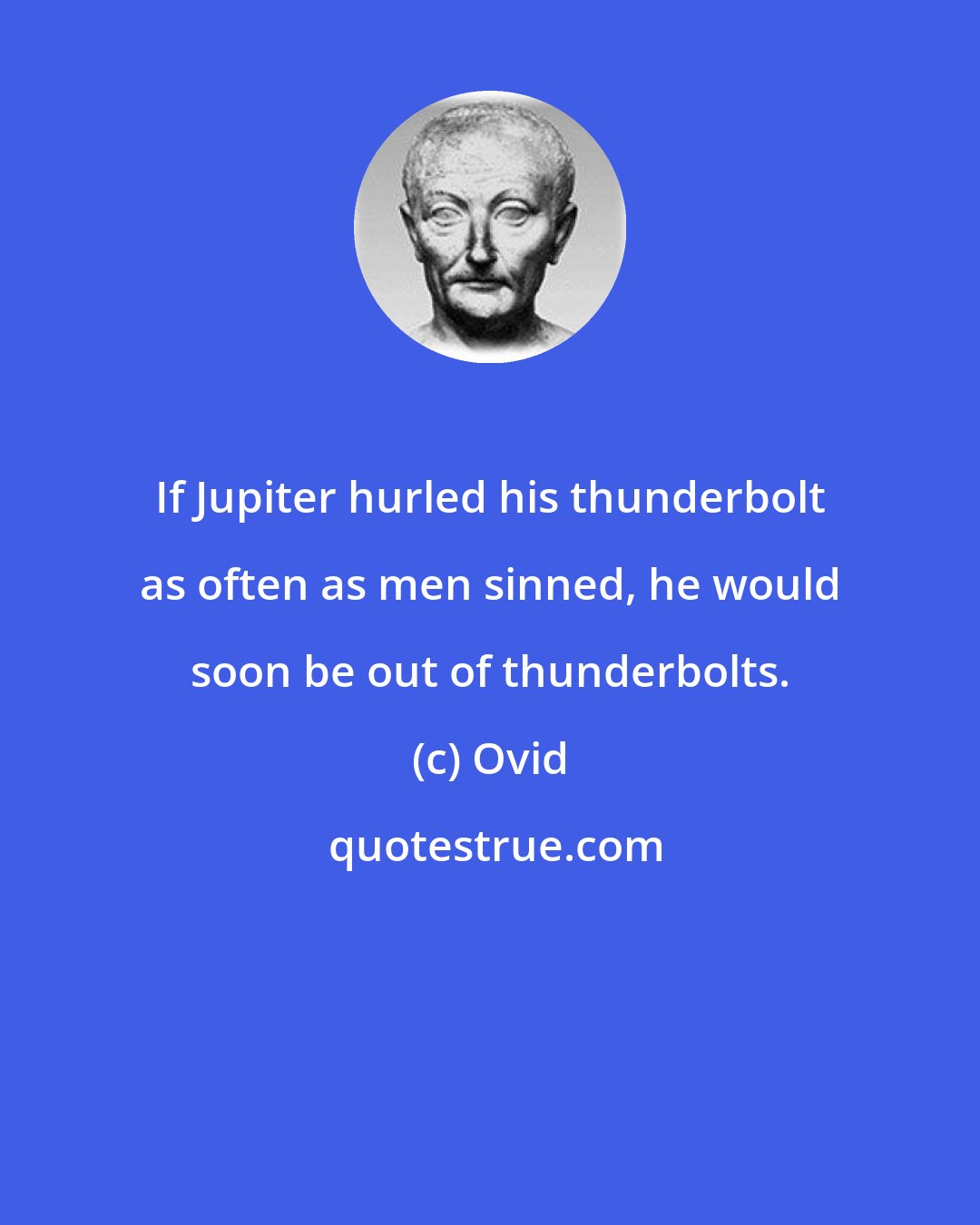 Ovid: If Jupiter hurled his thunderbolt as often as men sinned, he would soon be out of thunderbolts.