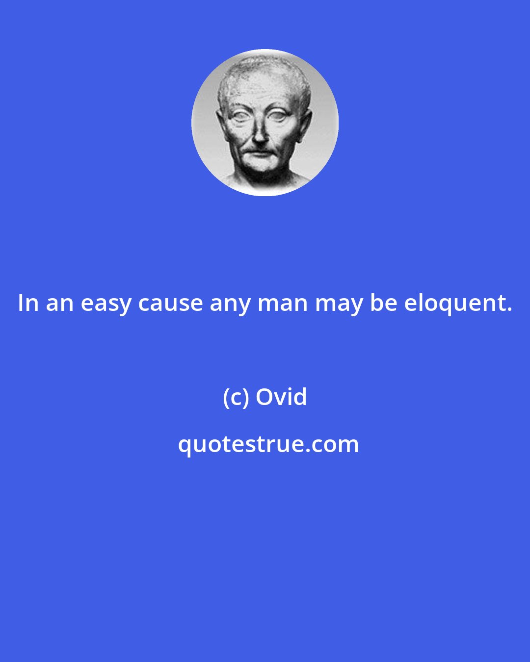 Ovid: In an easy cause any man may be eloquent.